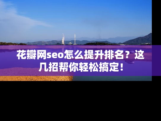 花瓣网seo怎么提升排名？这几招帮你轻松搞定！