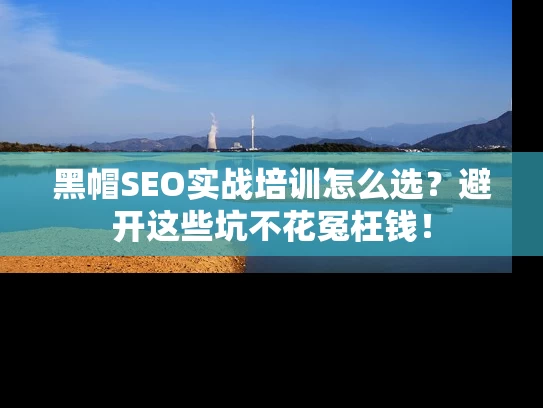 黑帽SEO实战培训怎么选？避开这些坑不花冤枉钱！