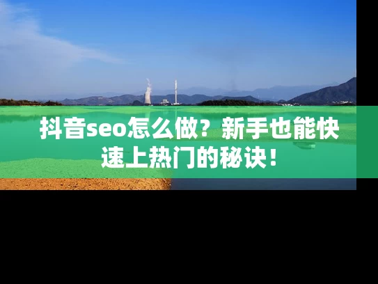 抖音seo怎么做？新手也能快速上热门的秘诀！