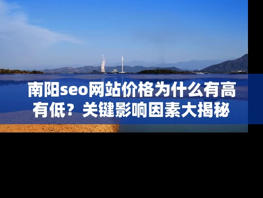 南阳seo网站价格为什么有高有低？关键影响因素大揭秘