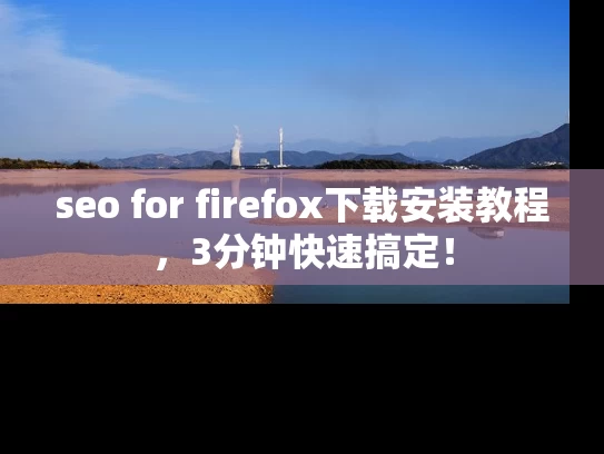 seo for firefox下载安装教程，3分钟快速搞定！
