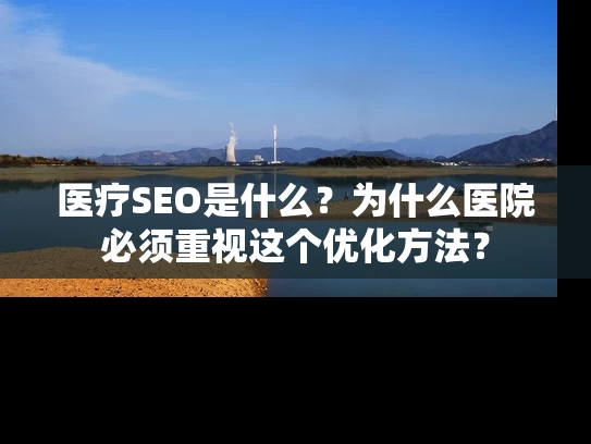 医疗SEO是什么？为什么医院必须重视这个优化方法？