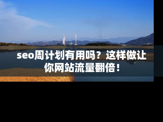 seo周计划有用吗？这样做让你网站流量翻倍！