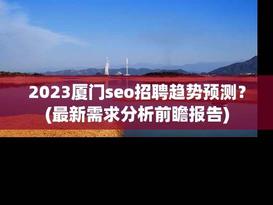 2023厦门seo招聘趋势预测？(最新需求分析前瞻报告)