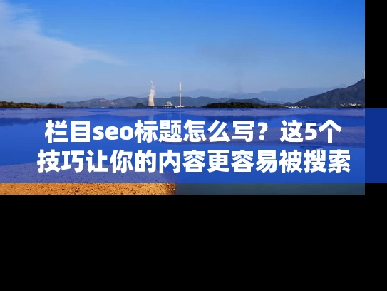 栏目seo标题怎么写？这5个技巧让你的内容更容易被搜索到！