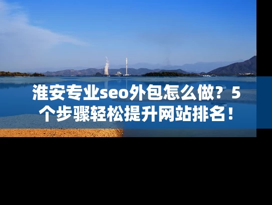 淮安专业seo外包怎么做？5个步骤轻松提升网站排名！