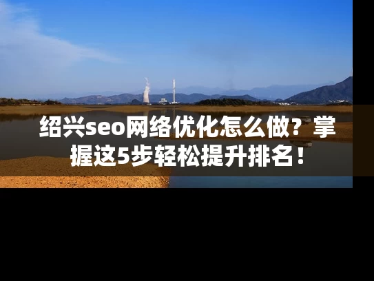 绍兴seo网络优化怎么做？掌握这5步轻松提升排名！