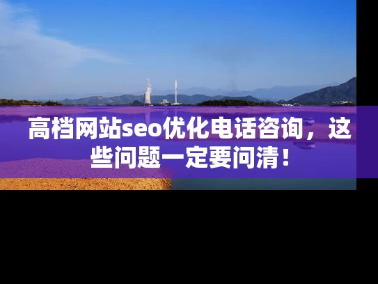高档网站seo优化电话咨询，这些问题一定要问清！