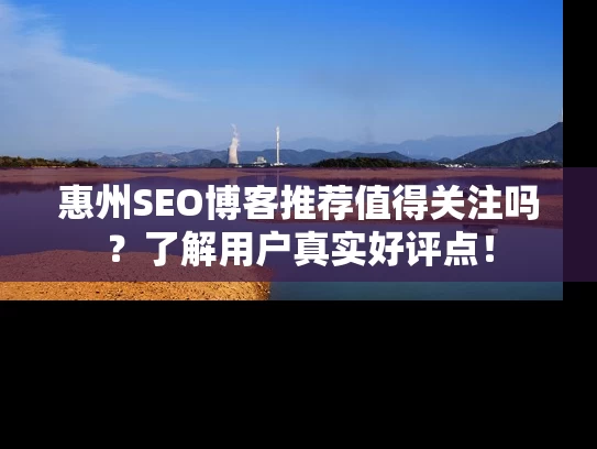 惠州SEO博客推荐值得关注吗？了解用户真实好评点！