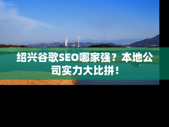 绍兴谷歌SEO哪家强？本地公司实力大比拼！