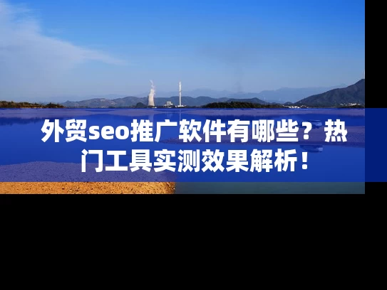 外贸seo推广软件有哪些？热门工具实测效果解析！