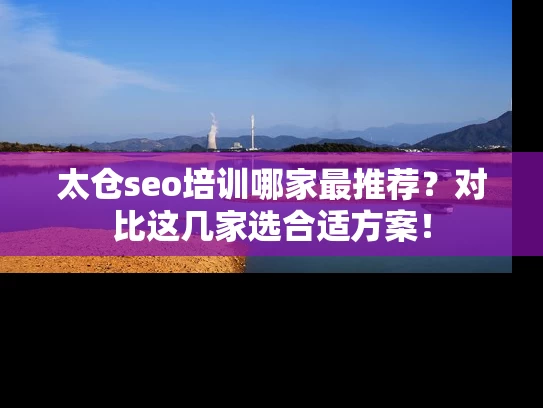 太仓seo培训哪家最推荐？对比这几家选合适方案！