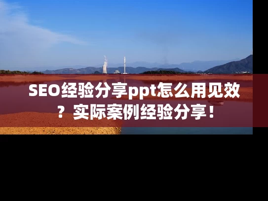 SEO经验分享ppt怎么用见效？实际案例经验分享！