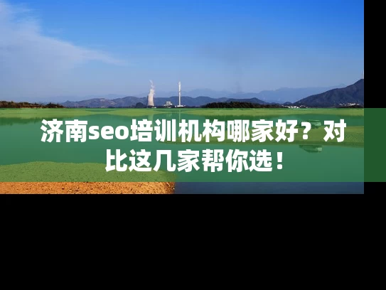 济南seo培训机构哪家好？对比这几家帮你选！