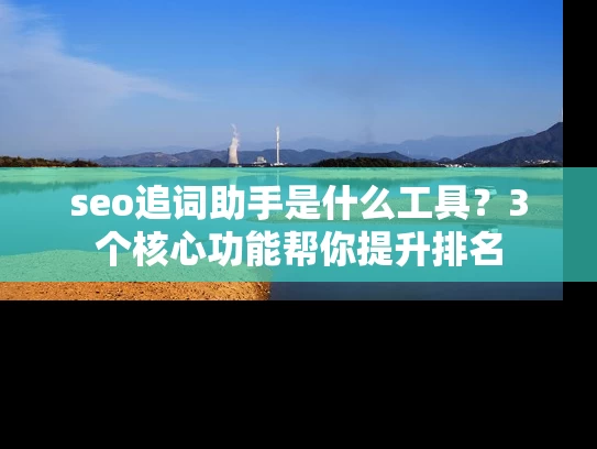 seo追词助手是什么工具？3个核心功能帮你提升排名