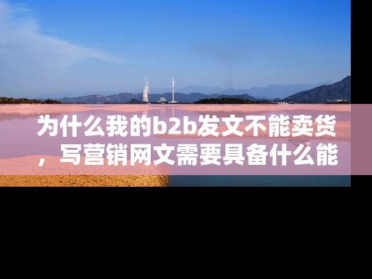 为什么我的b2b发文不能卖货，写营销网文需要具备什么能力呢