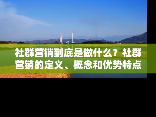 社群营销到底是做什么？社群营销的定义、概念和优势特点来了！