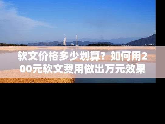 软文价格多少划算？如何用200元软文费用做出万元效果
