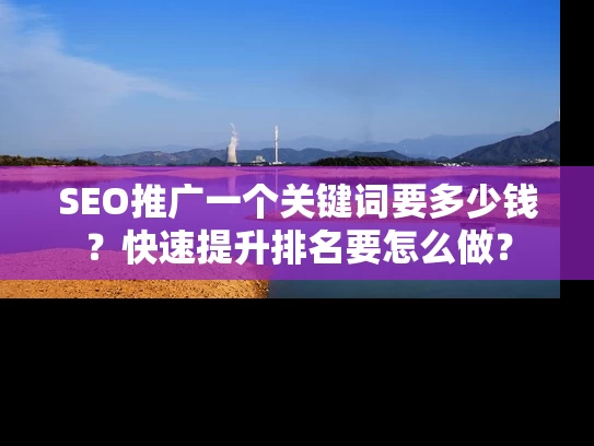 SEO推广一个关键词要多少钱？快速提升排名要怎么做？