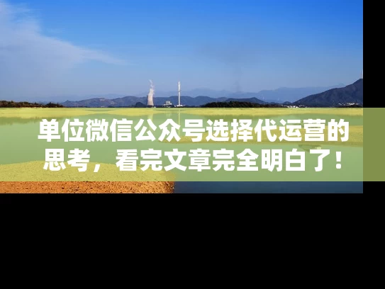单位微信公众号选择代运营的思考，看完文章完全明白了！
