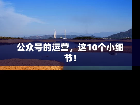 公众号的运营，这10个小细节！
