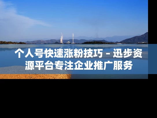 个人号快速涨粉技巧 – 迅步资源平台专注企业推广服务
