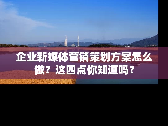 企业新媒体营销策划方案怎么做？这四点你知道吗？