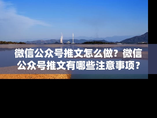 微信公众号推文怎么做？微信公众号推文有哪些注意事项？