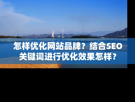怎样优化网站品牌？结合SEO关键词进行优化效果怎样？