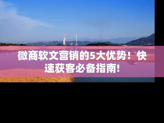 微商软文营销的5大优势！快速获客必备指南!