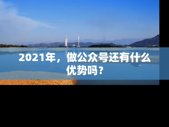 2021年，做公众号还有什么优势吗？