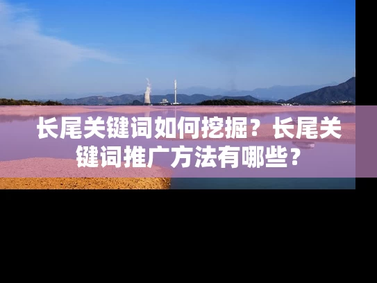 长尾关键词如何挖掘？长尾关键词推广方法有哪些？