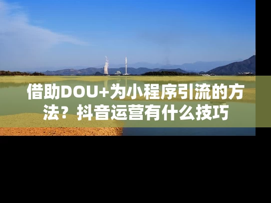 借助DOU+为小程序引流的方法？抖音运营有什么技巧