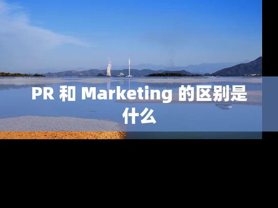 PR 和 Marketing 的区别是什么