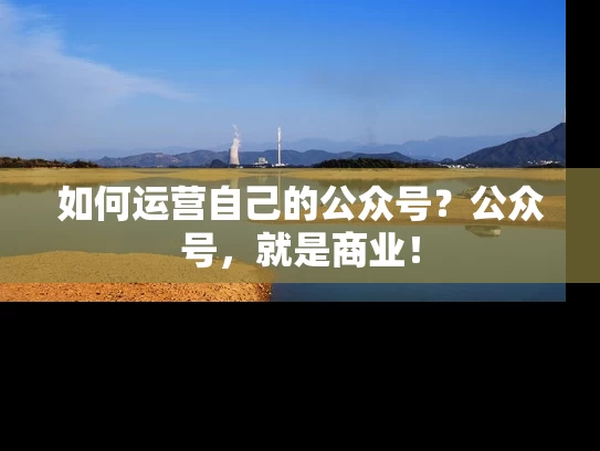 如何运营自己的公众号？公众号，就是商业！