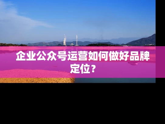 企业公众号运营如何做好品牌定位？