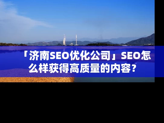 「济南SEO优化公司」SEO怎么样获得高质量的内容？