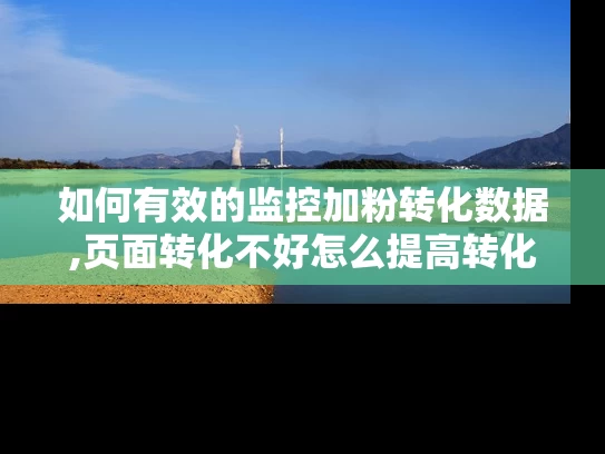 如何有效的监控加粉转化数据,页面转化不好怎么提高转化率