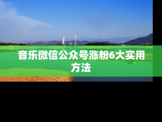 音乐微信公众号涨粉6大实用方法