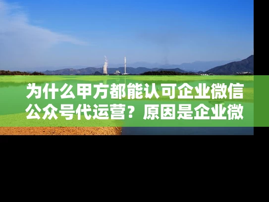 为什么甲方都能认可企业微信公众号代运营？原因是企业微信公众号代运营太省心!