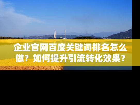 企业官网百度关键词排名怎么做？如何提升引流转化效果？