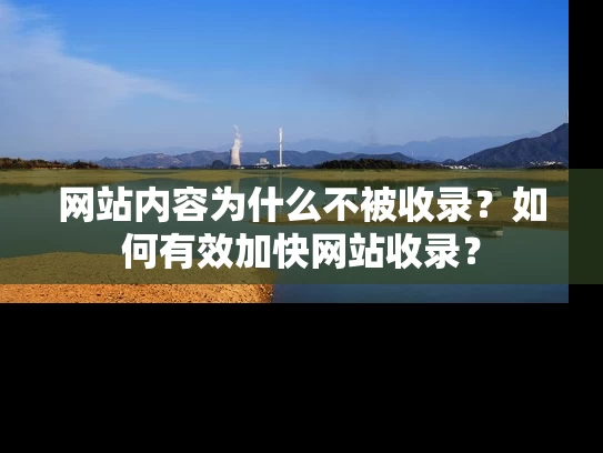 网站内容为什么不被收录？如何有效加快网站收录？