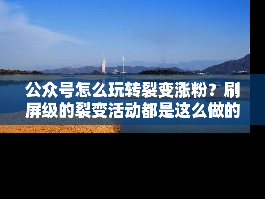 公众号怎么玩转裂变涨粉？刷屏级的裂变活动都是这么做的！