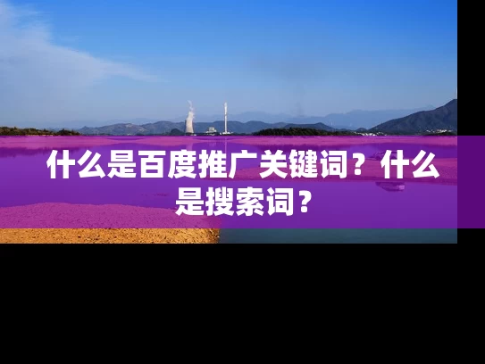 什么是百度推广关键词？什么是搜索词？