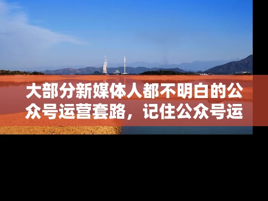 大部分新媒体人都不明白的公众号运营套路，记住公众号运营套路再也不怕写软文了！