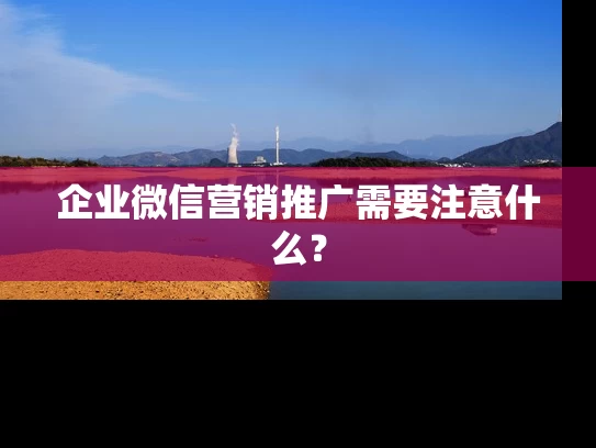企业微信营销推广需要注意什么？