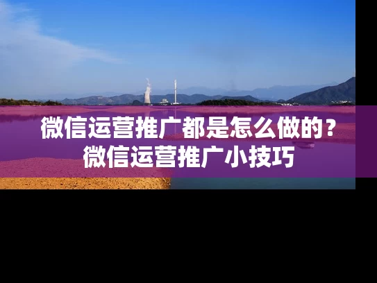 微信运营推广都是怎么做的？微信运营推广小技巧