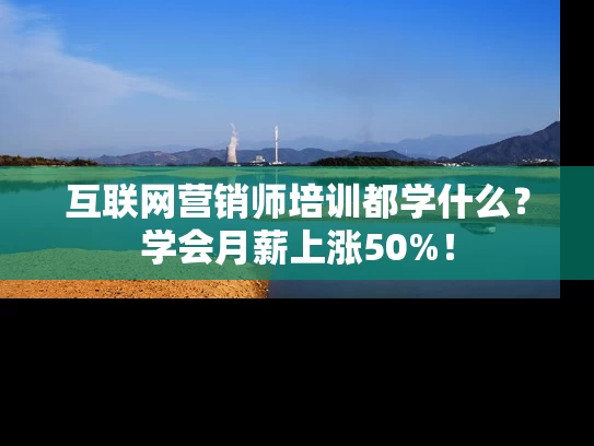 互联网营销师培训都学什么？学会月薪上涨50%！
