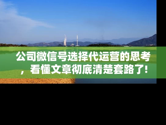 公司微信号选择代运营的思考，看懂文章彻底清楚套路了!