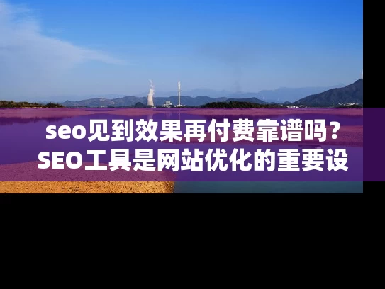 seo见到效果再付费靠谱吗？SEO工具是网站优化的重要设备